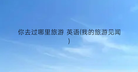 你去过哪里旅游 英语(我的旅游见闻)